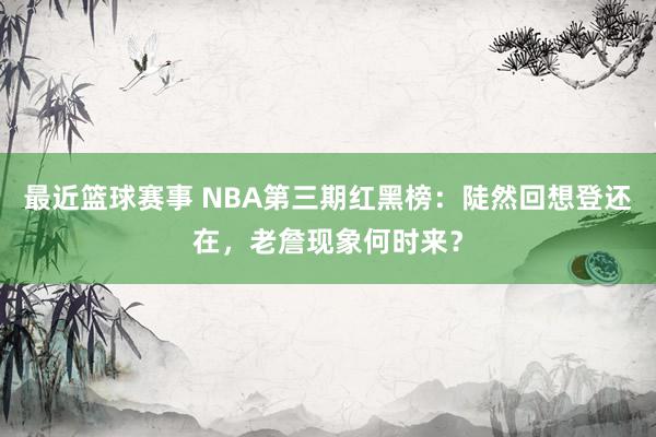 最近篮球赛事 NBA第三期红黑榜：陡然回想登还在，老詹现象何时来？