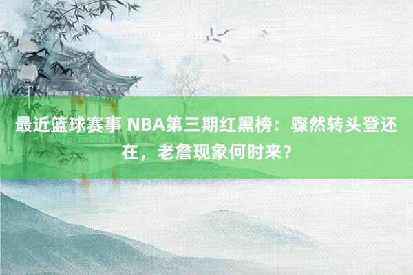 最近篮球赛事 NBA第三期红黑榜：骤然转头登还在，老詹现象何时来？