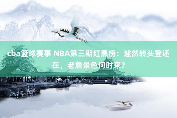 cba篮球赛事 NBA第三期红黑榜：遽然转头登还在，老詹景色何时来？