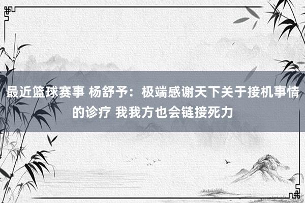 最近篮球赛事 杨舒予：极端感谢天下关于接机事情的诊疗 我我方也会链接死力