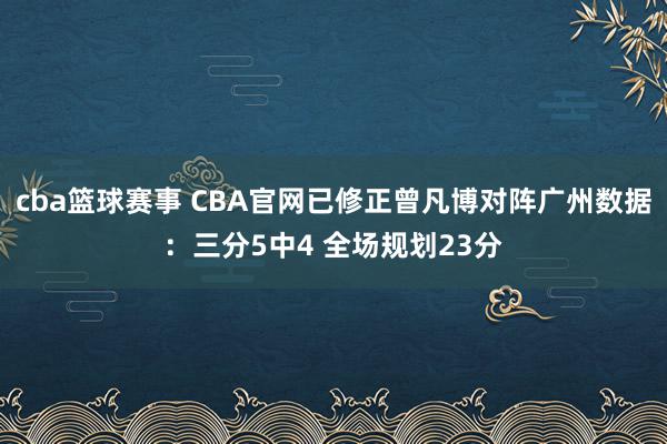 cba篮球赛事 CBA官网已修正曾凡博对阵广州数据：三分5中4 全场规划23分