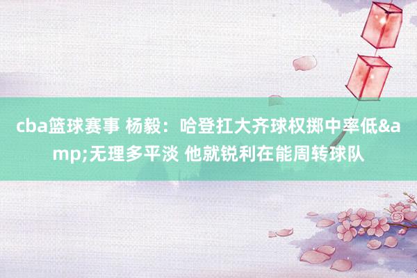 cba篮球赛事 杨毅：哈登扛大齐球权掷中率低&无理多平淡 他就锐利在能周转球队