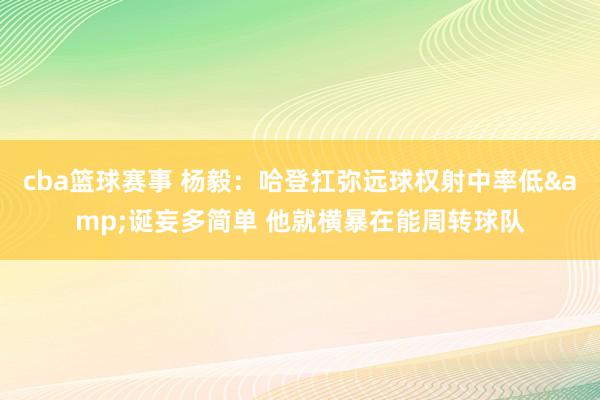 cba篮球赛事 杨毅：哈登扛弥远球权射中率低&诞妄多简单 他就横暴在能周转球队