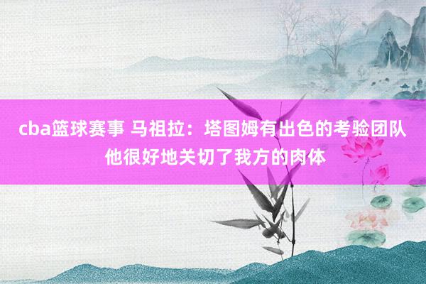 cba篮球赛事 马祖拉：塔图姆有出色的考验团队 他很好地关切了我方的肉体