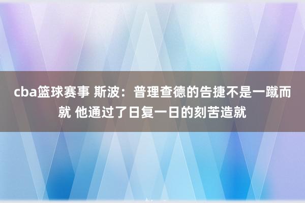 cba篮球赛事 斯波：普理查德的告捷不是一蹴而就 他通过了日复一日的刻苦造就