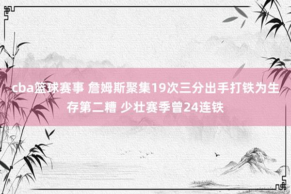 cba篮球赛事 詹姆斯聚集19次三分出手打铁为生存第二糟 少壮赛季曾24连铁