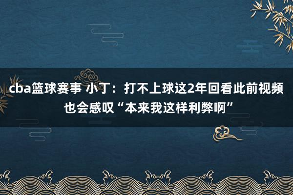 cba篮球赛事 小丁：打不上球这2年回看此前视频 也会感叹“本来我这样利弊啊”