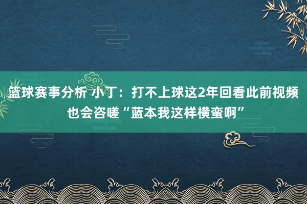 篮球赛事分析 小丁：打不上球这2年回看此前视频 也会咨嗟“蓝本我这样横蛮啊”