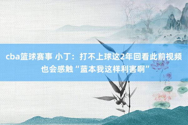 cba篮球赛事 小丁：打不上球这2年回看此前视频 也会感触“蓝本我这样利害啊”