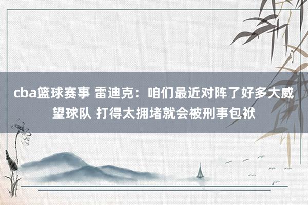 cba篮球赛事 雷迪克：咱们最近对阵了好多大威望球队 打得太拥堵就会被刑事包袱