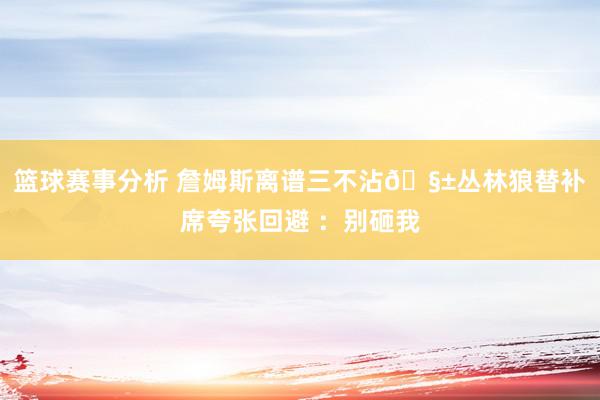 篮球赛事分析 詹姆斯离谱三不沾🧱丛林狼替补席夸张回避 ：别砸我