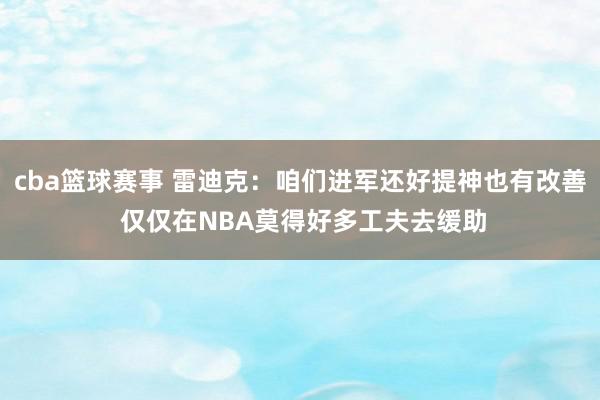 cba篮球赛事 雷迪克：咱们进军还好提神也有改善 仅仅在NBA莫得好多工夫去缓助