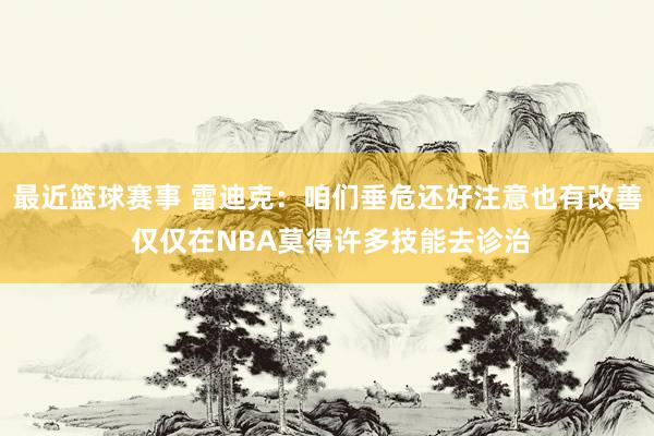 最近篮球赛事 雷迪克：咱们垂危还好注意也有改善 仅仅在NBA莫得许多技能去诊治