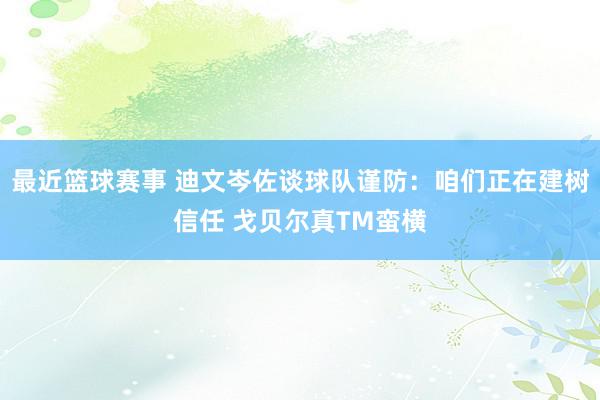 最近篮球赛事 迪文岑佐谈球队谨防：咱们正在建树信任 戈贝尔真TM蛮横