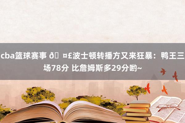 cba篮球赛事 🤣波士顿转播方又来狂暴：鸭王三场78分 比詹姆斯多29分哟~