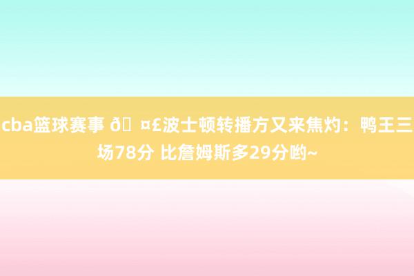 cba篮球赛事 🤣波士顿转播方又来焦灼：鸭王三场78分 比詹姆斯多29分哟~