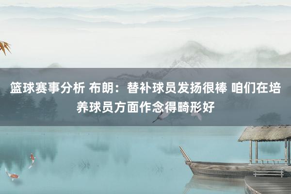 篮球赛事分析 布朗：替补球员发扬很棒 咱们在培养球员方面作念得畸形好