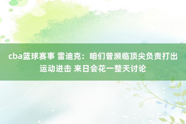 cba篮球赛事 雷迪克：咱们曾濒临顶尖负责打出运动进击 来日会花一整天讨论