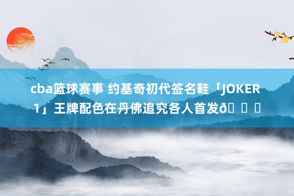 cba篮球赛事 约基奇初代签名鞋「JOKER 1」王牌配色在丹佛追究各人首发🎉