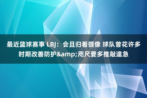 最近篮球赛事 LBJ：会且归看摄像 球队曾花许多时期改善防护&咫尺要多推敲遑急