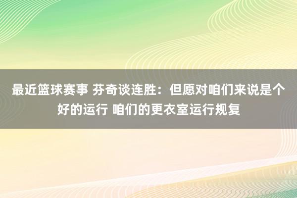 最近篮球赛事 芬奇谈连胜：但愿对咱们来说是个好的运行 咱们的更衣室运行规复