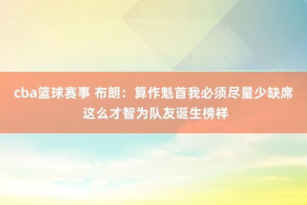 cba篮球赛事 布朗：算作魁首我必须尽量少缺席 这么才智为队友诞生榜样