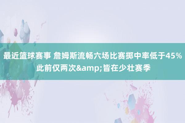 最近篮球赛事 詹姆斯流畅六场比赛掷中率低于45% 此前仅两次&皆在少壮赛季