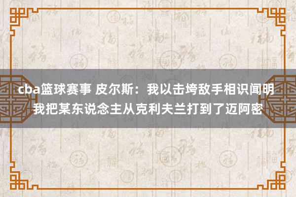 cba篮球赛事 皮尔斯：我以击垮敌手相识闻明 我把某东说念主从克利夫兰打到了迈阿密