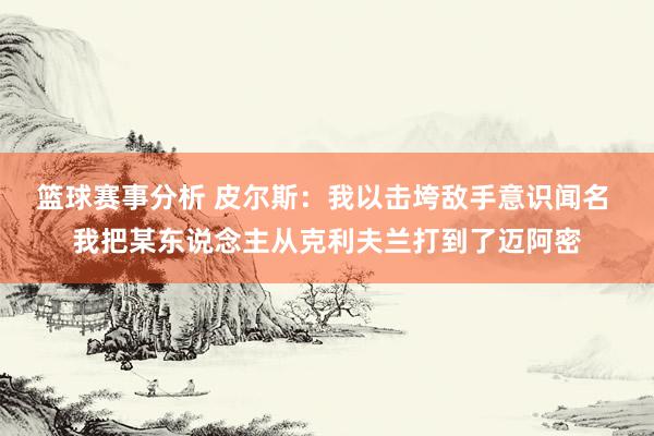 篮球赛事分析 皮尔斯：我以击垮敌手意识闻名 我把某东说念主从克利夫兰打到了迈阿密