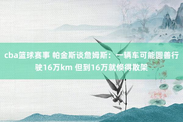 cba篮球赛事 帕金斯谈詹姆斯：一辆车可能圆善行驶16万km 但到16万就倏得散架