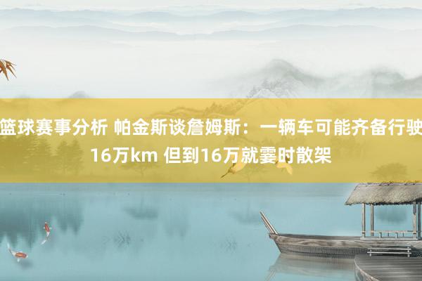 篮球赛事分析 帕金斯谈詹姆斯：一辆车可能齐备行驶16万km 但到16万就霎时散架