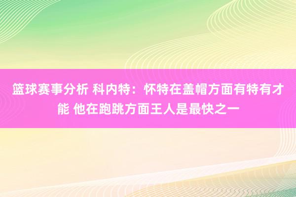 篮球赛事分析 科内特：怀特在盖帽方面有特有才能 他在跑跳方面王人是最快之一