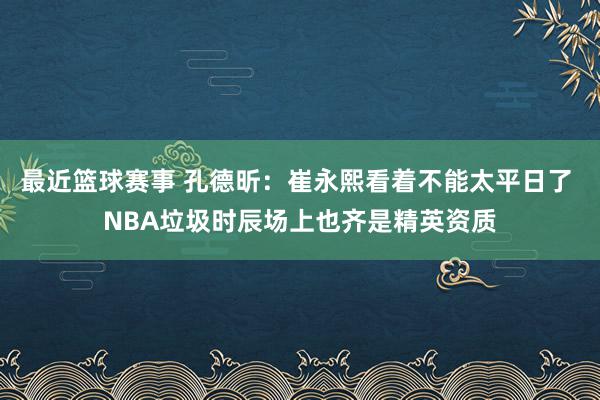 最近篮球赛事 孔德昕：崔永熙看着不能太平日了 NBA垃圾时辰场上也齐是精英资质