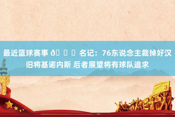 最近篮球赛事 👀名记：76东说念主裁掉好汉旧将基诺内斯 后者展望将有球队追求