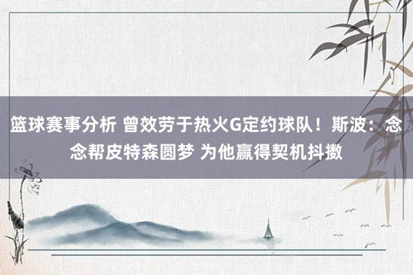 篮球赛事分析 曾效劳于热火G定约球队！斯波：念念帮皮特森圆梦 为他赢得契机抖擞