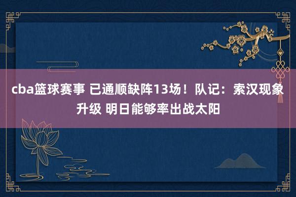 cba篮球赛事 已通顺缺阵13场！队记：索汉现象升级 明日能够率出战太阳