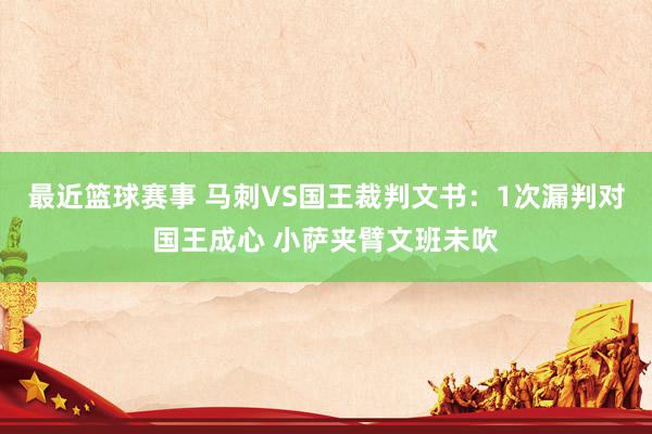 最近篮球赛事 马刺VS国王裁判文书：1次漏判对国王成心 小萨夹臂文班未吹