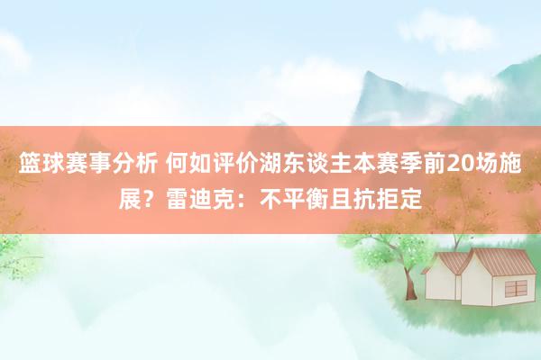 篮球赛事分析 何如评价湖东谈主本赛季前20场施展？雷迪克：不平衡且抗拒定