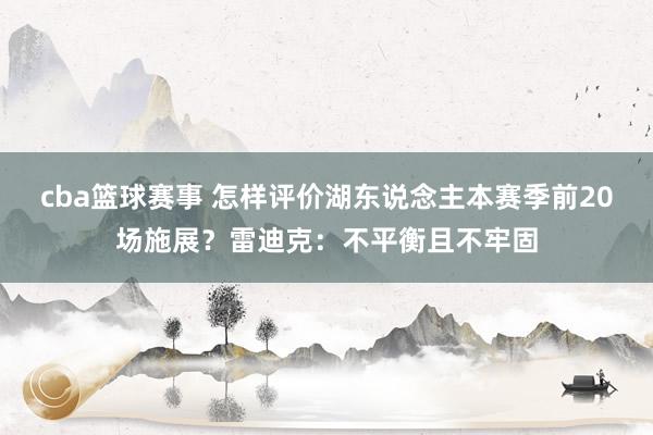 cba篮球赛事 怎样评价湖东说念主本赛季前20场施展？雷迪克：不平衡且不牢固