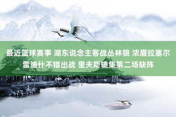 最近篮球赛事 湖东说念主客战丛林狼 浓眉拉塞尔雷迪什不错出战 里夫斯辘集第二场缺阵