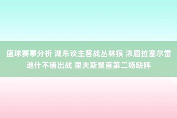 篮球赛事分析 湖东谈主客战丛林狼 浓眉拉塞尔雷迪什不错出战 里夫斯聚首第二场缺阵