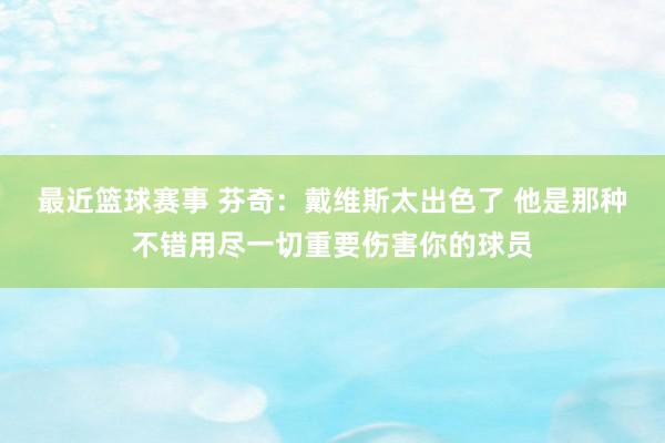 最近篮球赛事 芬奇：戴维斯太出色了 他是那种不错用尽一切重要伤害你的球员