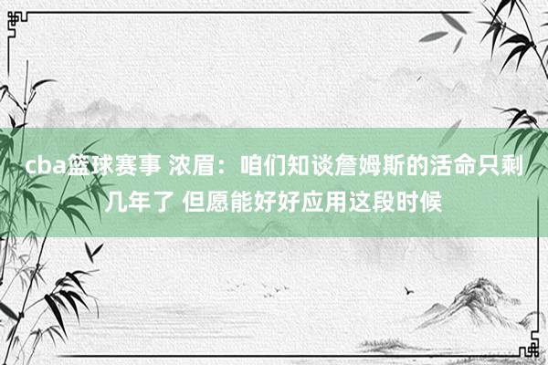 cba篮球赛事 浓眉：咱们知谈詹姆斯的活命只剩几年了 但愿能好好应用这段时候