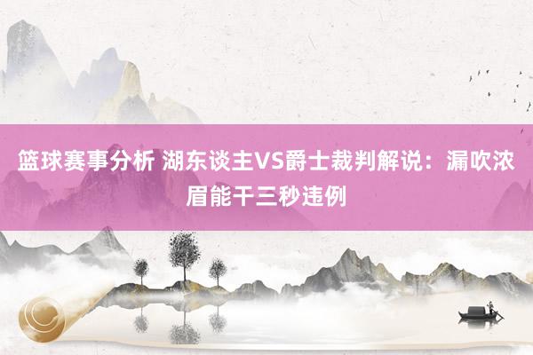 篮球赛事分析 湖东谈主VS爵士裁判解说：漏吹浓眉能干三秒违例