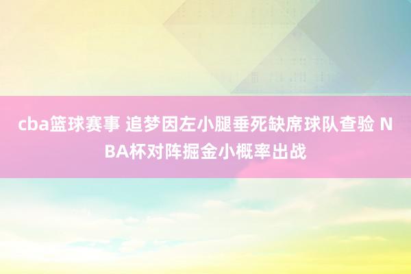 cba篮球赛事 追梦因左小腿垂死缺席球队查验 NBA杯对阵掘金小概率出战