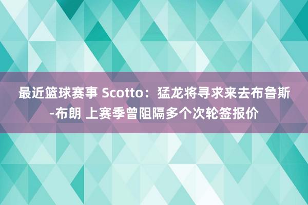 最近篮球赛事 Scotto：猛龙将寻求来去布鲁斯-布朗 上赛季曾阻隔多个次轮签报价