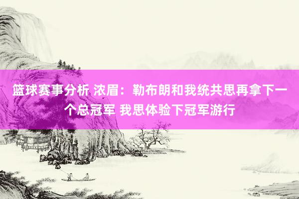 篮球赛事分析 浓眉：勒布朗和我统共思再拿下一个总冠军 我思体验下冠军游行