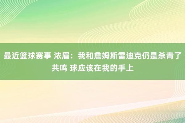 最近篮球赛事 浓眉：我和詹姆斯雷迪克仍是杀青了共鸣 球应该在我的手上