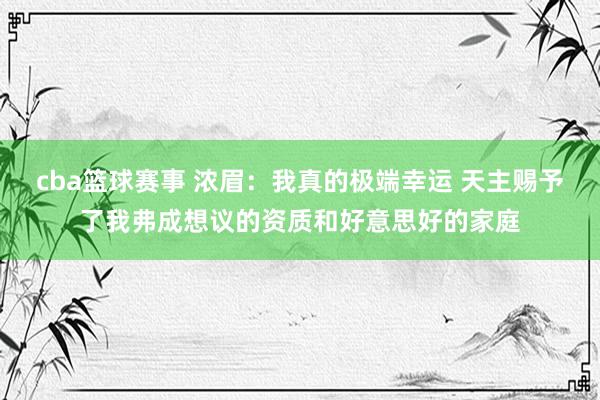 cba篮球赛事 浓眉：我真的极端幸运 天主赐予了我弗成想议的资质和好意思好的家庭