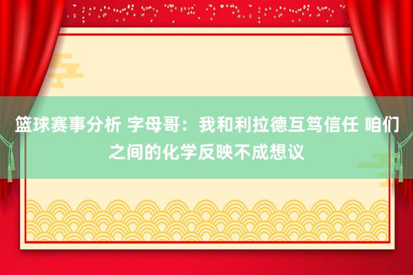 篮球赛事分析 字母哥：我和利拉德互笃信任 咱们之间的化学反映不成想议